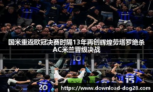 国米重返欧冠决赛时隔13年再创辉煌劳塔罗绝杀AC米兰晋级决战