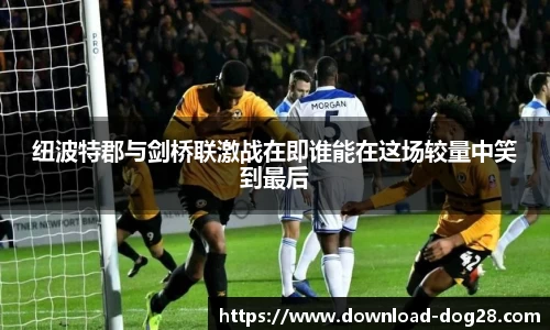 纽波特郡与剑桥联激战在即谁能在这场较量中笑到最后