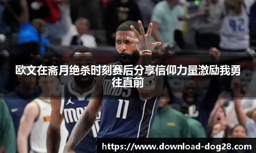欧文在斋月绝杀时刻赛后分享信仰力量激励我勇往直前