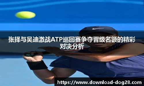 张择与吴迪激战ATP巡回赛争夺晋级名额的精彩对决分析
