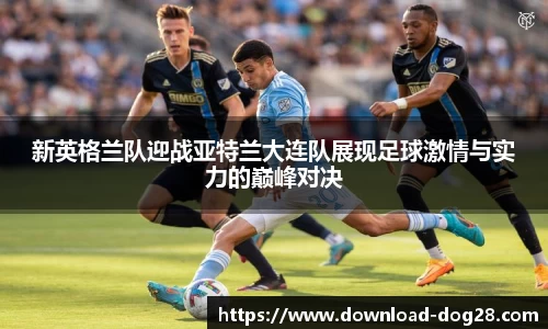 新英格兰队迎战亚特兰大连队展现足球激情与实力的巅峰对决