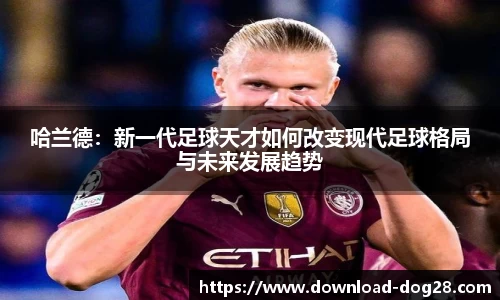 哈兰德：新一代足球天才如何改变现代足球格局与未来发展趋势