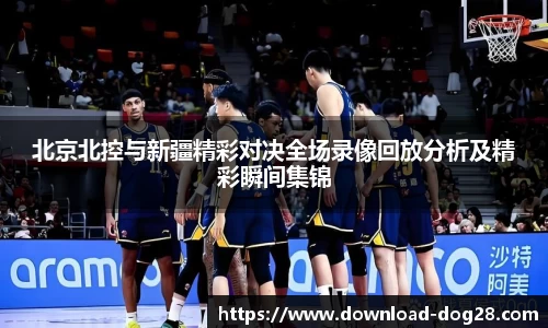 北京北控与新疆精彩对决全场录像回放分析及精彩瞬间集锦