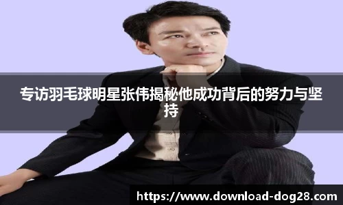 专访羽毛球明星张伟揭秘他成功背后的努力与坚持