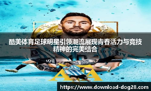 酷美体育足球明星引领潮流展现青春活力与竞技精神的完美结合