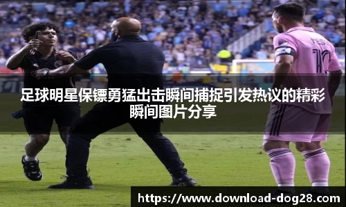 足球明星保镖勇猛出击瞬间捕捉引发热议的精彩瞬间图片分享