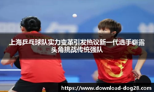上海乒乓球队实力变革引发热议新一代选手崭露头角挑战传统强队