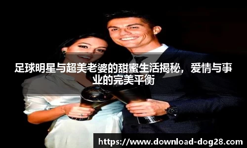 足球明星与超美老婆的甜蜜生活揭秘，爱情与事业的完美平衡