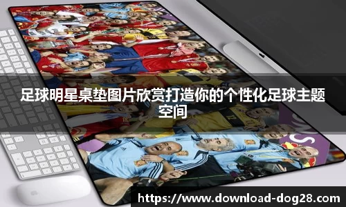 足球明星桌垫图片欣赏打造你的个性化足球主题空间