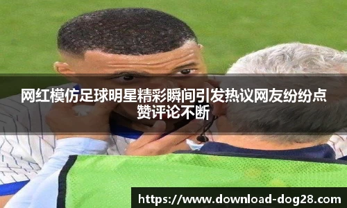 网红模仿足球明星精彩瞬间引发热议网友纷纷点赞评论不断