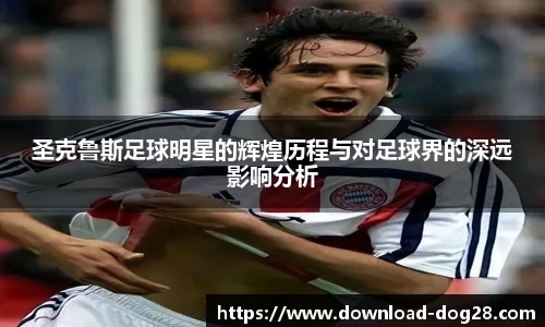 圣克鲁斯足球明星的辉煌历程与对足球界的深远影响分析