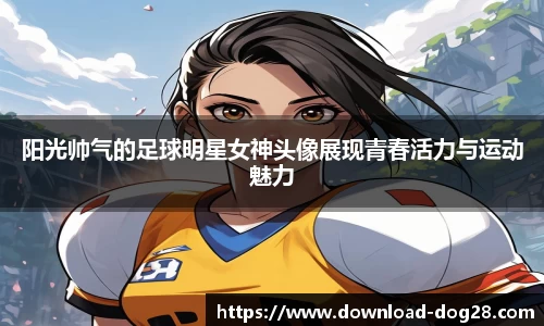 阳光帅气的足球明星女神头像展现青春活力与运动魅力